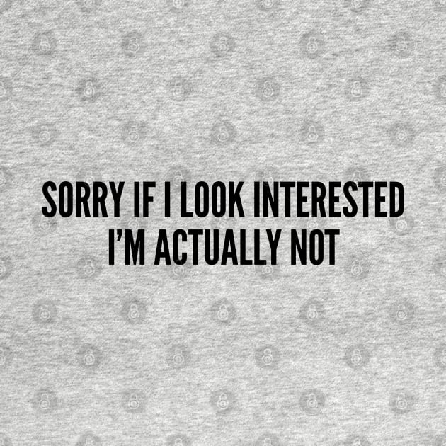 Funny - Sorry If I Look Interested I'm Actually Not - Funny Joke Statement Humor Slogan by sillyslogans